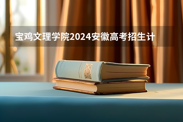 宝鸡文理学院2024安徽高考招生计划详解