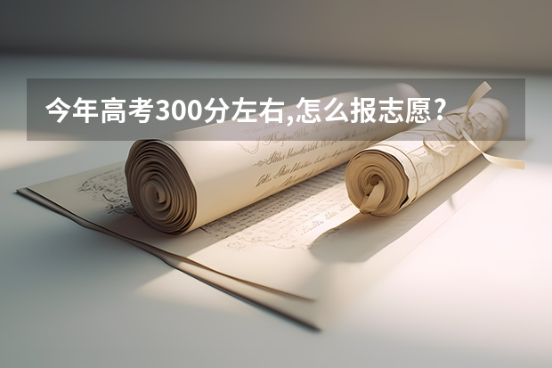 今年高考300分左右,怎么报志愿?