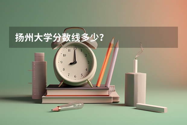 扬州大学分数线多少？
