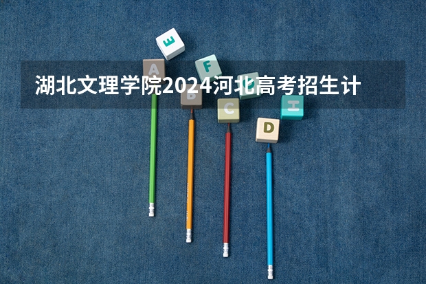 湖北文理学院2024河北高考招生计划详解
