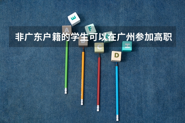 非广东户籍的学生可以在广州参加高职高考吗？