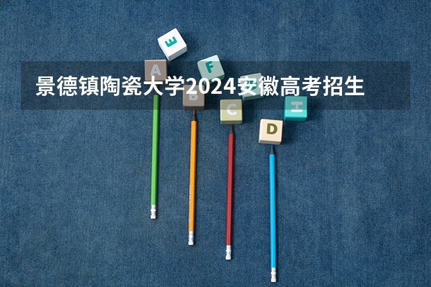 景德镇陶瓷大学2024安徽高考招生计划详解