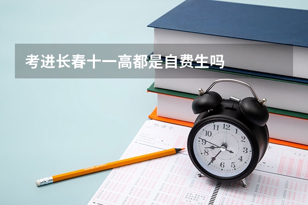考进长春十一高都是自费生吗
