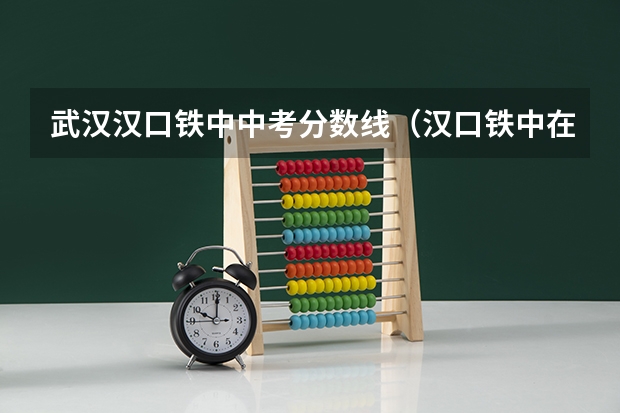 武汉汉口铁中中考分数线（汉口铁中在校生进、）
