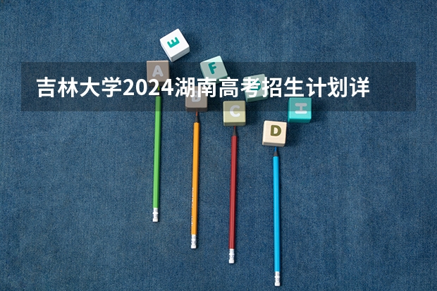 吉林大学2024湖南高考招生计划详解
