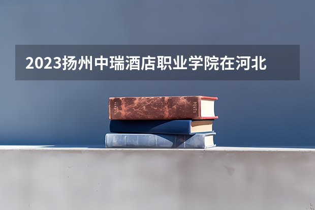 2023扬州中瑞酒店职业学院在河北高考专业招生计划人数