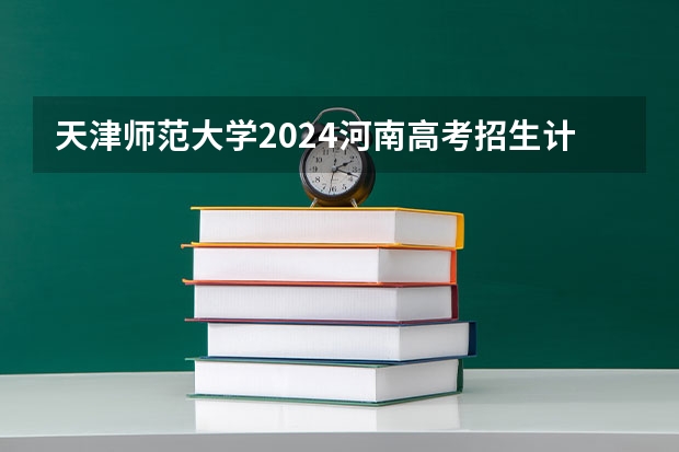 天津师范大学2024河南高考招生计划详解