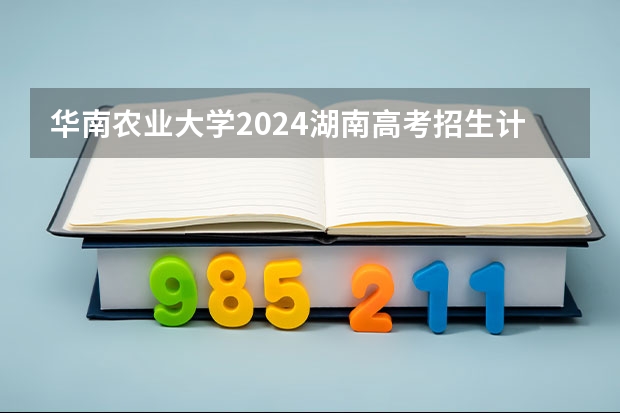 华南农业大学2024湖南高考招生计划详解