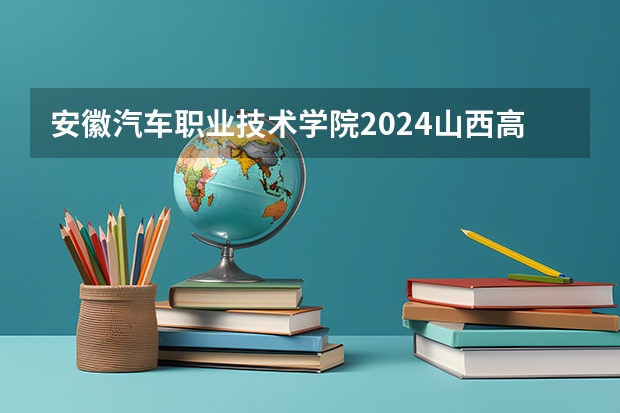 安徽汽车职业技术学院2024山西高考招生计划详解