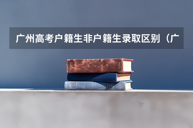 广州高考户籍生非户籍生录取区别（广州市第一中学高考录取率）