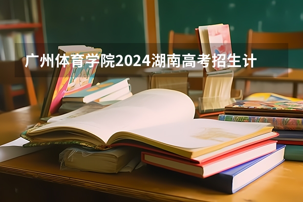 广州体育学院2024湖南高考招生计划详解