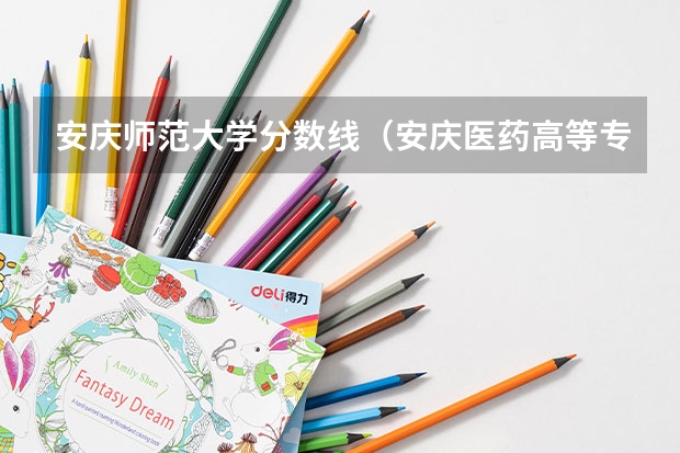 安庆师范大学分数线（安庆医药高等专科学校录取分数线）