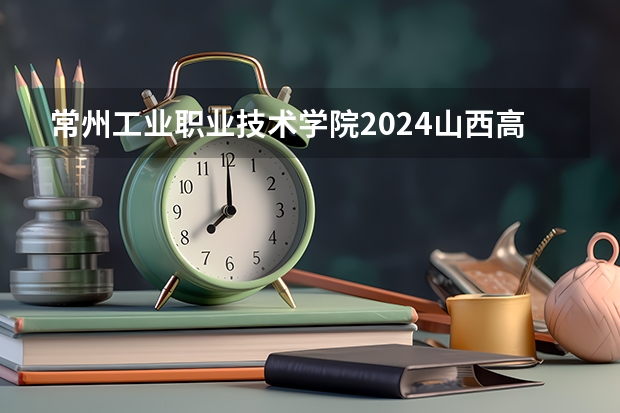 常州工业职业技术学院2024山西高考招生计划详解