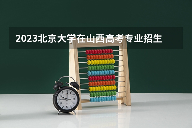 2023北京大学在山西高考专业招生计划人数