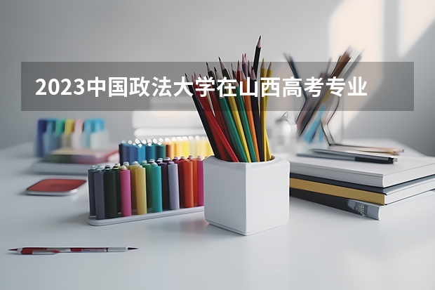 2023中国政法大学在山西高考专业招生计划人数