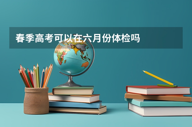 春季高考可以在六月份体检吗