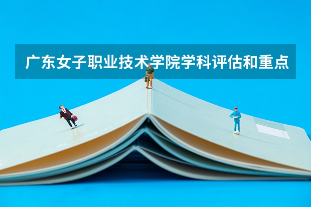 广东女子职业技术学院学科评估和重点学科介绍