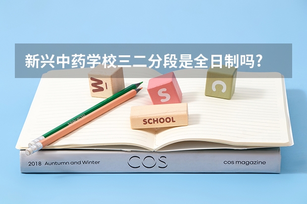 新兴中药学校三二分段是全日制吗?