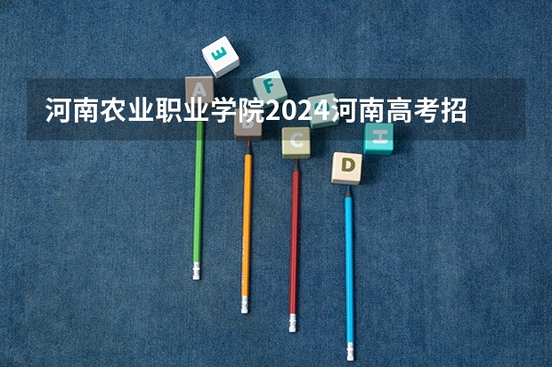 河南农业职业学院2024河南高考招生计划详解