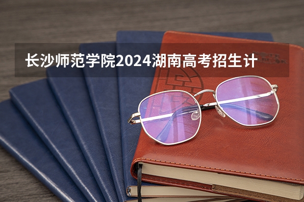 长沙师范学院2024湖南高考招生计划详解