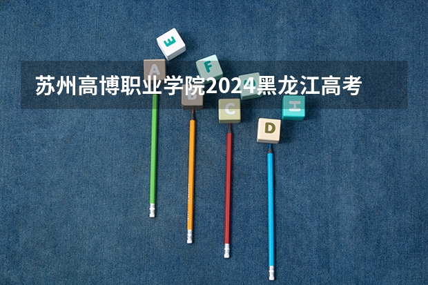 苏州高博职业学院2024黑龙江高考招生计划详解