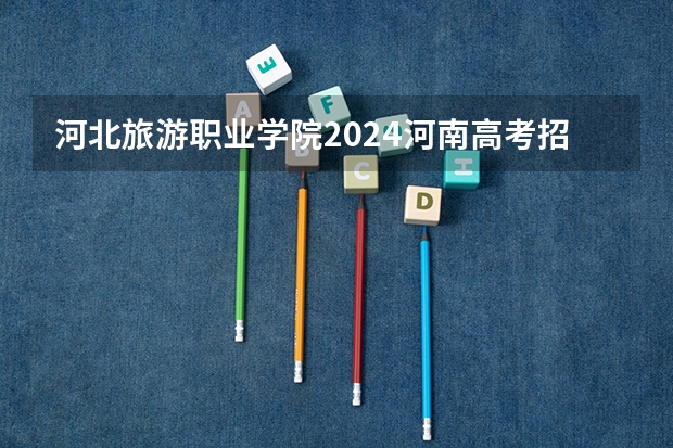 河北旅游职业学院2024河南高考招生计划详解