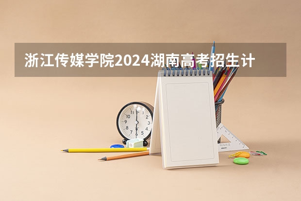 浙江传媒学院2024湖南高考招生计划详解