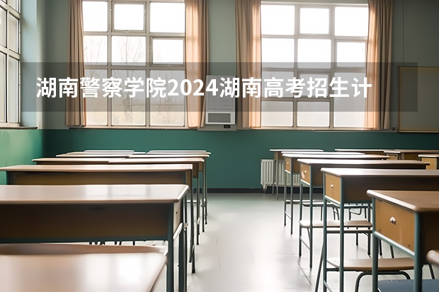 湖南警察学院2024湖南高考招生计划详解