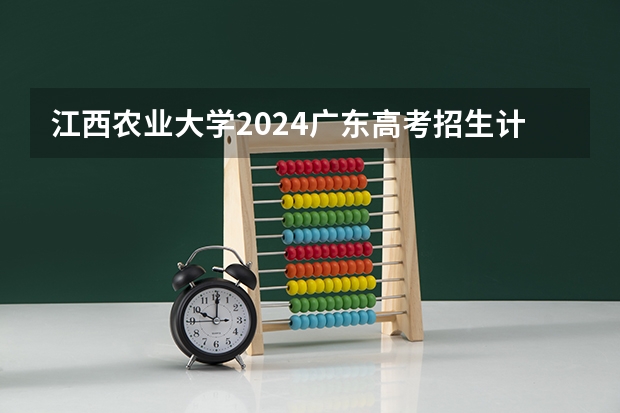 江西农业大学2024广东高考招生计划详解