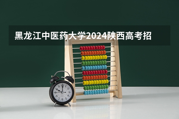 黑龙江中医药大学2024陕西高考招生计划详解