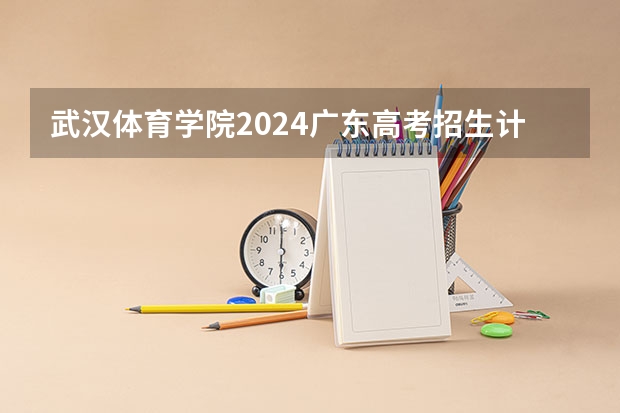 武汉体育学院2024广东高考招生计划详解