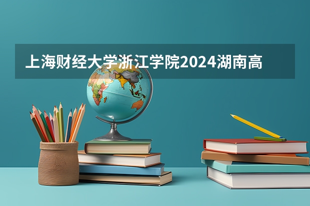 上海财经大学浙江学院2024湖南高考招生计划详解