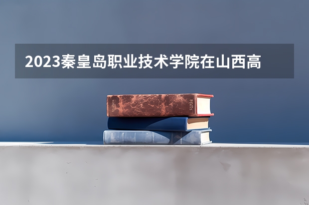 2023秦皇岛职业技术学院在山西高考专业招生计划人数