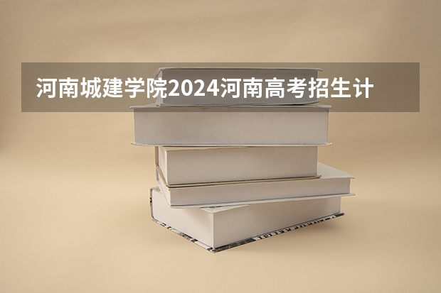 河南城建学院2024河南高考招生计划详解