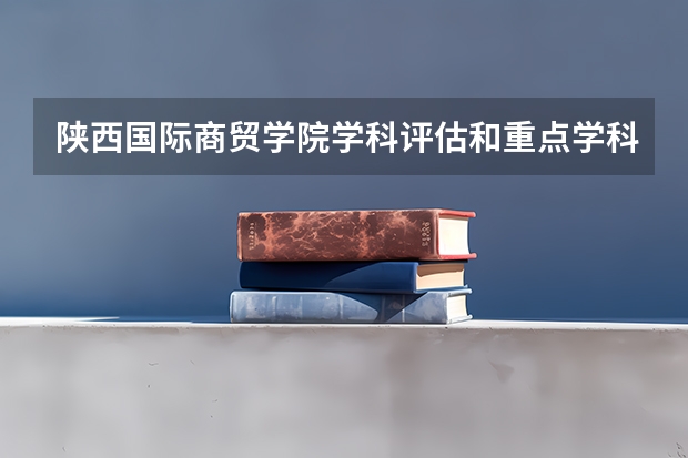 陕西国际商贸学院学科评估和重点学科介绍