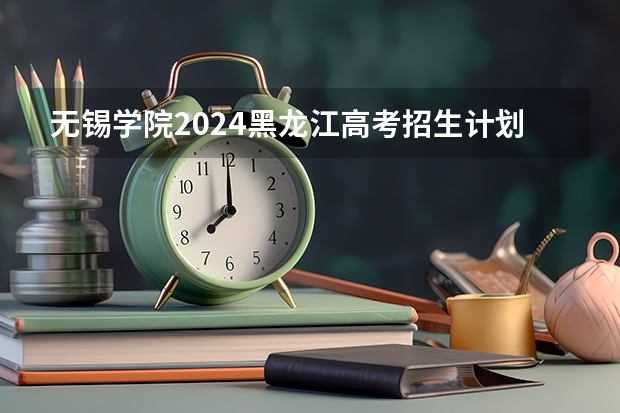 无锡学院2024黑龙江高考招生计划详解