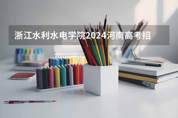 浙江水利水电学院2024河南高考招生计划详解