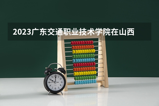 2023广东交通职业技术学院在山西高考专业招生计划人数