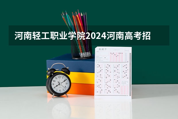 河南轻工职业学院2024河南高考招生计划详解