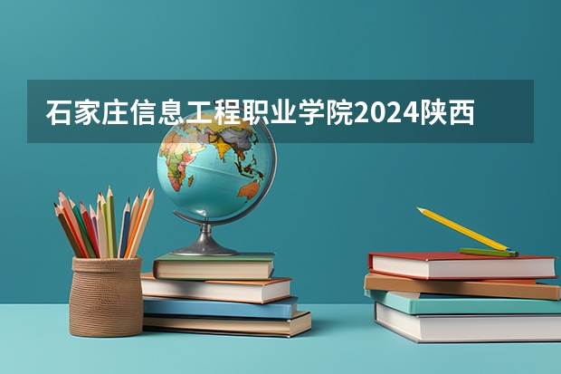 石家庄信息工程职业学院2024陕西高考招生计划详解