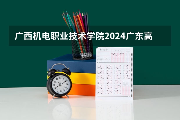 广西机电职业技术学院2024广东高考招生计划详解