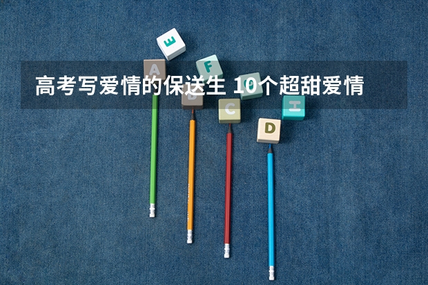 高考写爱情的保送生 10个超甜爱情小故事 10个超暖心爱情小故事