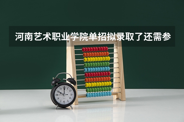河南艺术职业学院单招拟录取了还需参加高考吗