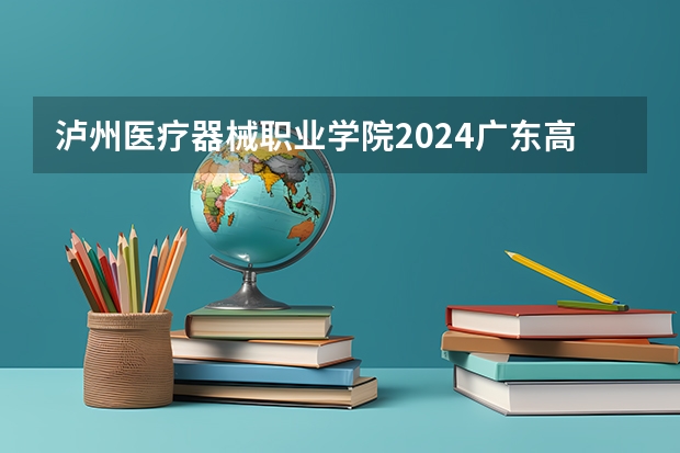 泸州医疗器械职业学院2024广东高考招生计划详解