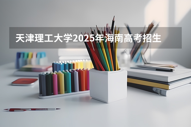 天津理工大学2025年海南高考招生计划预测