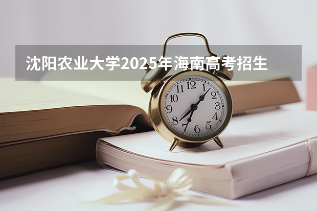 沈阳农业大学2025年海南高考招生计划预测