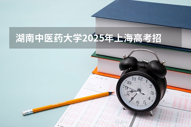 湖南中医药大学2025年上海高考招生计划预测