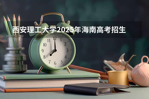 西安理工大学2025年海南高考招生计划预测