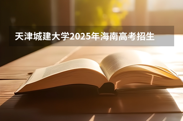 天津城建大学2025年海南高考招生计划预测