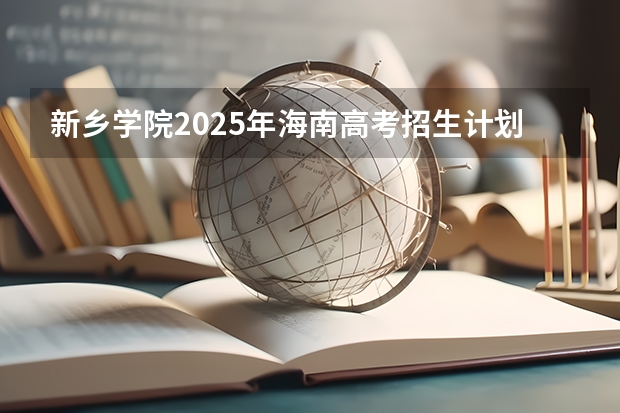 新乡学院2025年海南高考招生计划预测